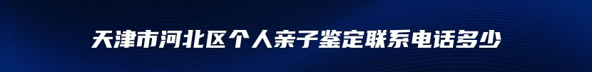 天津市河北区个人亲子鉴定联系电话多少