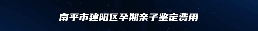 南平市建阳区孕期亲子鉴定费用