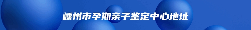 嵊州市孕期亲子鉴定中心地址