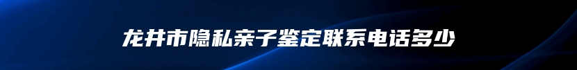 龙井市隐私亲子鉴定联系电话多少