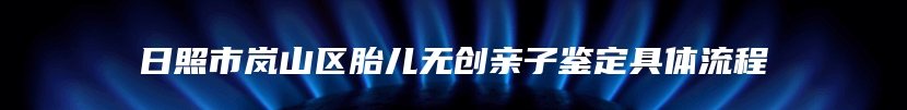 日照市岚山区胎儿无创亲子鉴定具体流程
