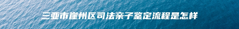 三亚市崖州区司法亲子鉴定流程是怎样