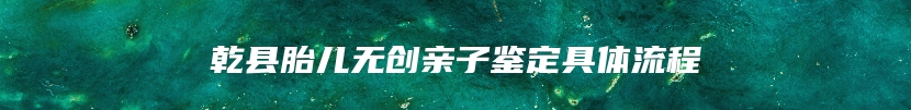 乾县胎儿无创亲子鉴定具体流程