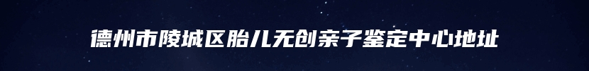 德州市陵城区胎儿无创亲子鉴定中心地址