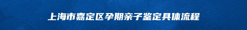 上海市嘉定区孕期亲子鉴定具体流程