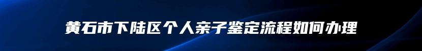 黄石市下陆区个人亲子鉴定流程如何办理