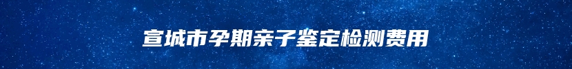 宣城市孕期亲子鉴定检测费用