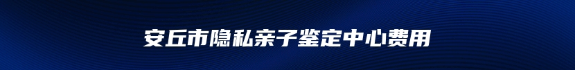 安丘市隐私亲子鉴定中心费用