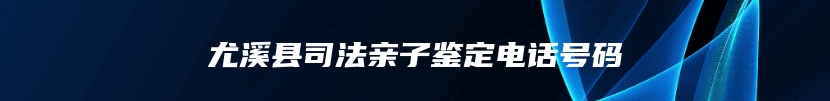 尤溪县司法亲子鉴定电话号码