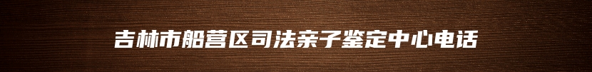 吉林市船营区司法亲子鉴定中心电话