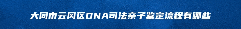 大同市云冈区DNA司法亲子鉴定流程有哪些