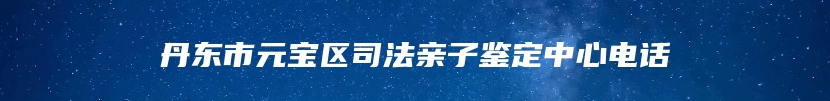 丹东市元宝区司法亲子鉴定中心电话