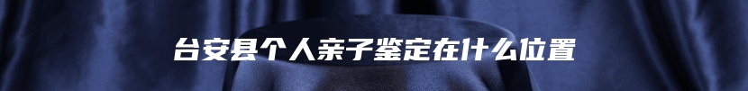 台安县个人亲子鉴定在什么位置