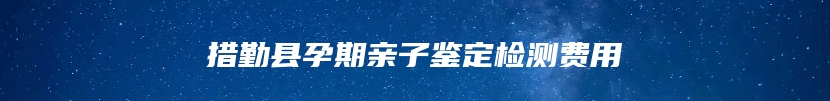 措勤县孕期亲子鉴定检测费用