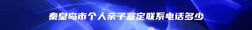 秦皇岛市个人亲子鉴定联系电话多少