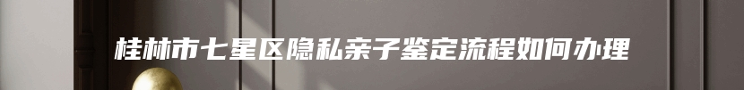 桂林市七星区隐私亲子鉴定流程如何办理