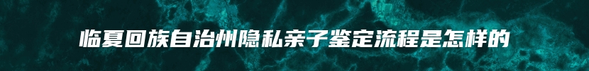 临夏回族自治州隐私亲子鉴定流程是怎样的