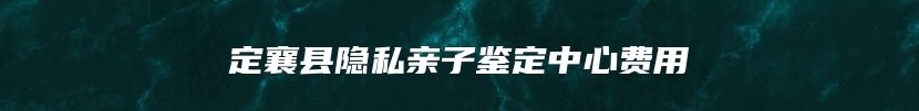 定襄县隐私亲子鉴定中心费用