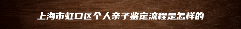 上海市虹口区个人亲子鉴定流程是怎样的