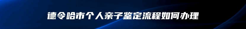 德令哈市个人亲子鉴定流程如何办理
