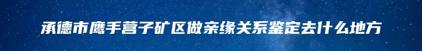 承德市鹰手营子矿区做亲缘关系鉴定去什么地方