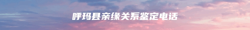 呼玛县亲缘关系鉴定电话