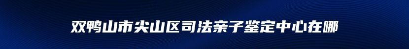 双鸭山市尖山区司法亲子鉴定中心在哪