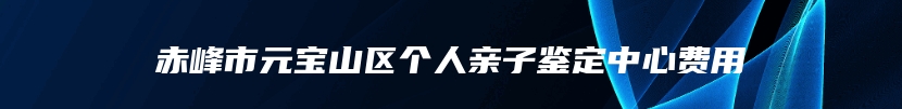 赤峰市元宝山区个人亲子鉴定中心费用