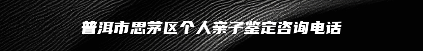 普洱市思茅区个人亲子鉴定咨询电话