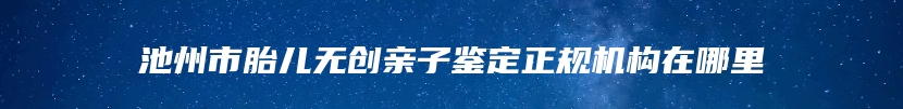 池州市胎儿无创亲子鉴定正规机构在哪里