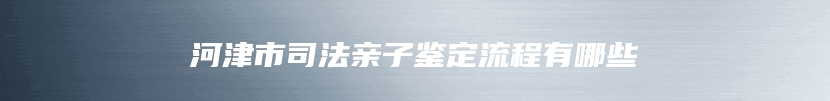 河津市司法亲子鉴定流程有哪些