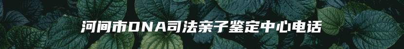 河间市DNA司法亲子鉴定中心电话