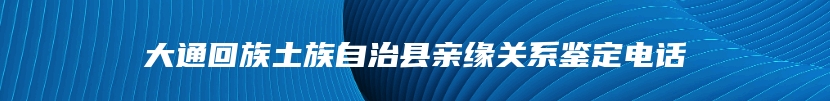 大通回族土族自治县亲缘关系鉴定电话