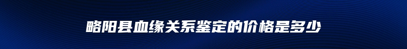 略阳县血缘关系鉴定的价格是多少