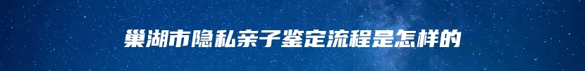 巢湖市隐私亲子鉴定流程是怎样的