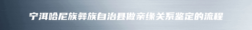 宁洱哈尼族彝族自治县做亲缘关系鉴定的流程