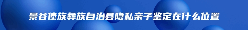 景谷傣族彝族自治县隐私亲子鉴定在什么位置