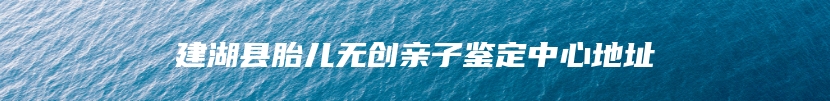 建湖县胎儿无创亲子鉴定中心地址