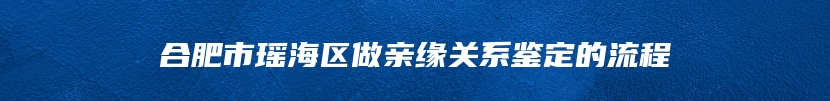 合肥市瑶海区做亲缘关系鉴定的流程