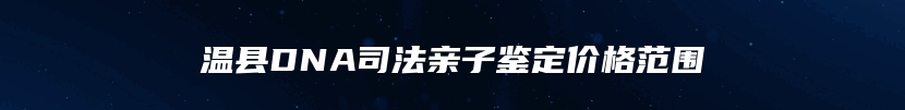 温县DNA司法亲子鉴定价格范围