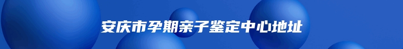 安庆市孕期亲子鉴定中心地址