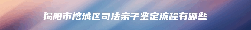 揭阳市榕城区司法亲子鉴定流程有哪些