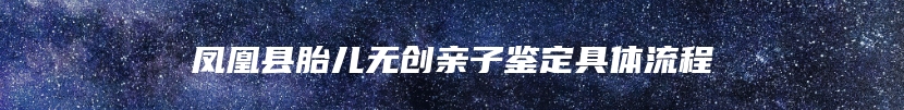 凤凰县胎儿无创亲子鉴定具体流程