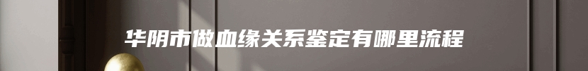 华阴市做血缘关系鉴定有哪里流程