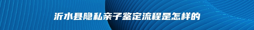 沂水县隐私亲子鉴定流程是怎样的