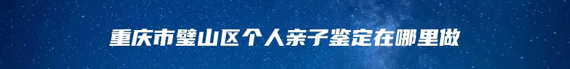 重庆市璧山区个人亲子鉴定在哪里做