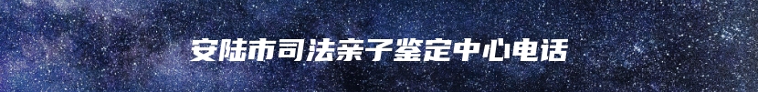 安陆市司法亲子鉴定中心电话