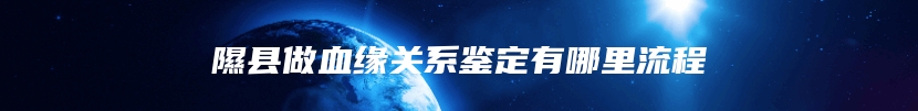 隰县做血缘关系鉴定有哪里流程