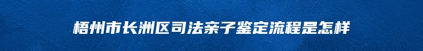 梧州市长洲区司法亲子鉴定流程是怎样