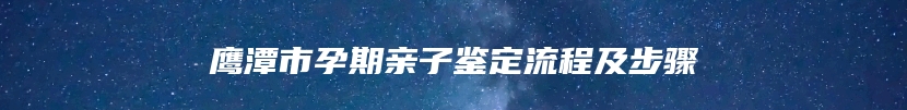 鹰潭市孕期亲子鉴定流程及步骤